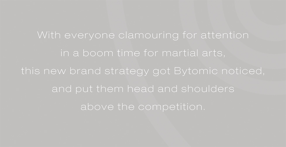Bytomic brand identity, brand strategy, design and advertising. With everyone clamouring for attention in a boom time for martial arts, this new brand strategy got Bytomic noticed, and put them head and shoulders above the competition.