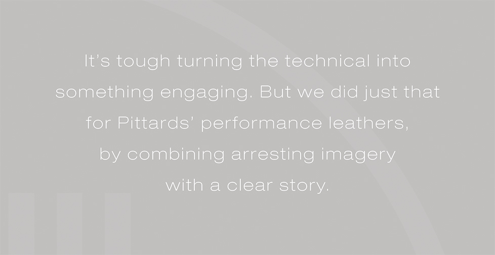 Pittards graphic design, design for print. Itâ€™s tough turning the technical into something engaging. But we did just that for Pittardsâ€™ performance leathers, by combining arresting imagery with a clear story.